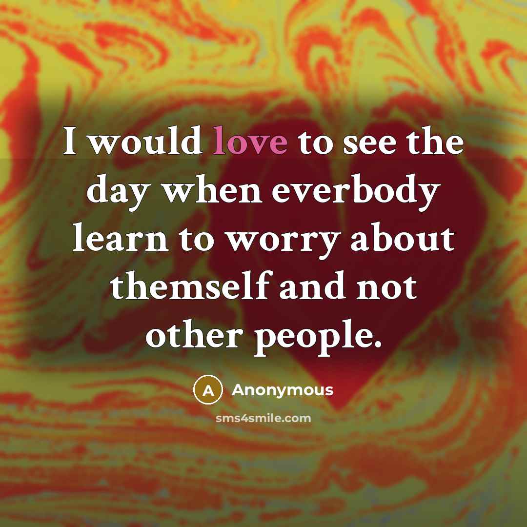 “I would love to see the day when everbody learn to worry about themself and not other people.” quote by Anonymous