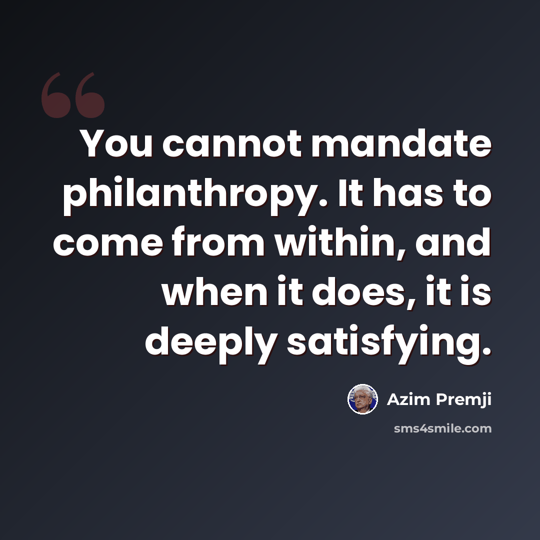 “You cannot mandate philanthropy. It has to come from within, and when it does, it is deeply satisfying.” quote by Azim Premji