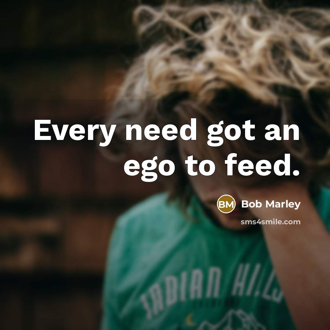 “Every need got an ego to feed.” quote by Bob Marley