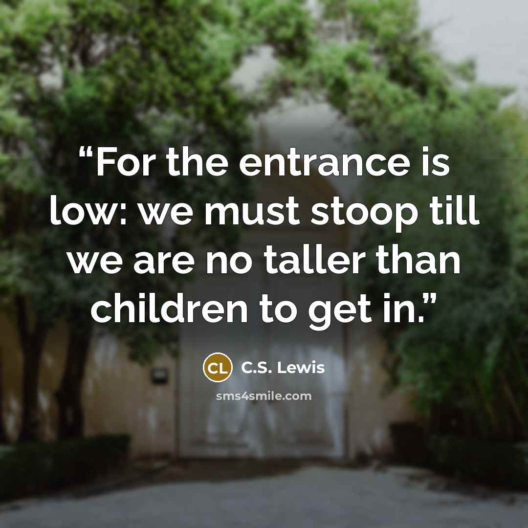 “For the entrance is low: we must stoop till we are no taller than children to get in.” quote by C.S. Lewis