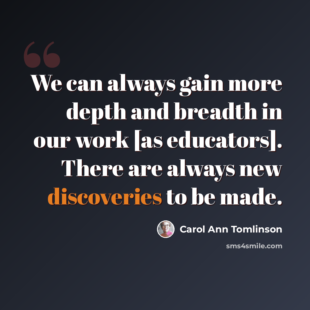 “We can always gain more depth and breadth in our work [as educators]. There are always new discoveries to be made.” quote by Carol Ann Tomlinson