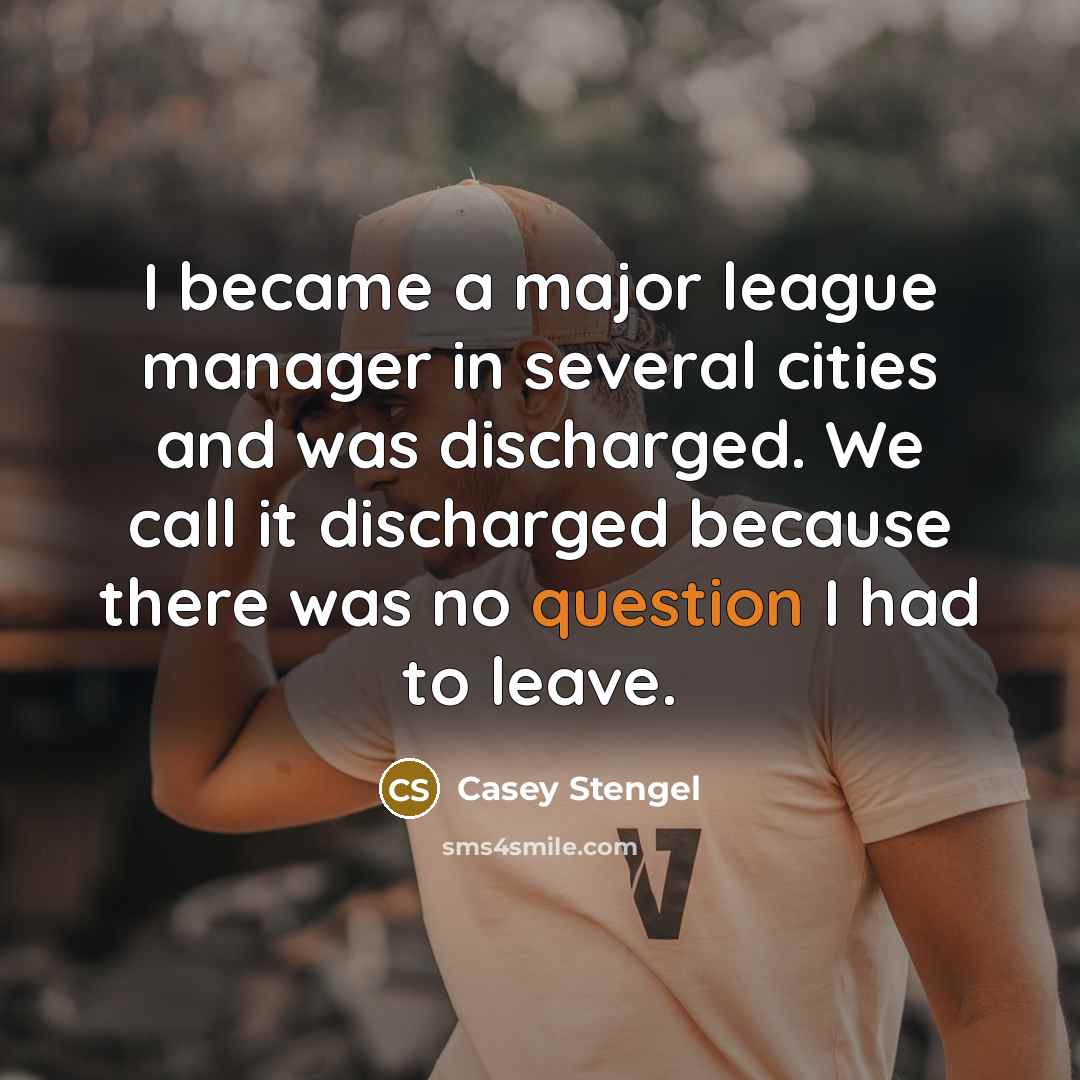 “I became a major league manager in several cities and was discharged. We call it discharged because there was no question I had to leave.” quote by Casey Stengel