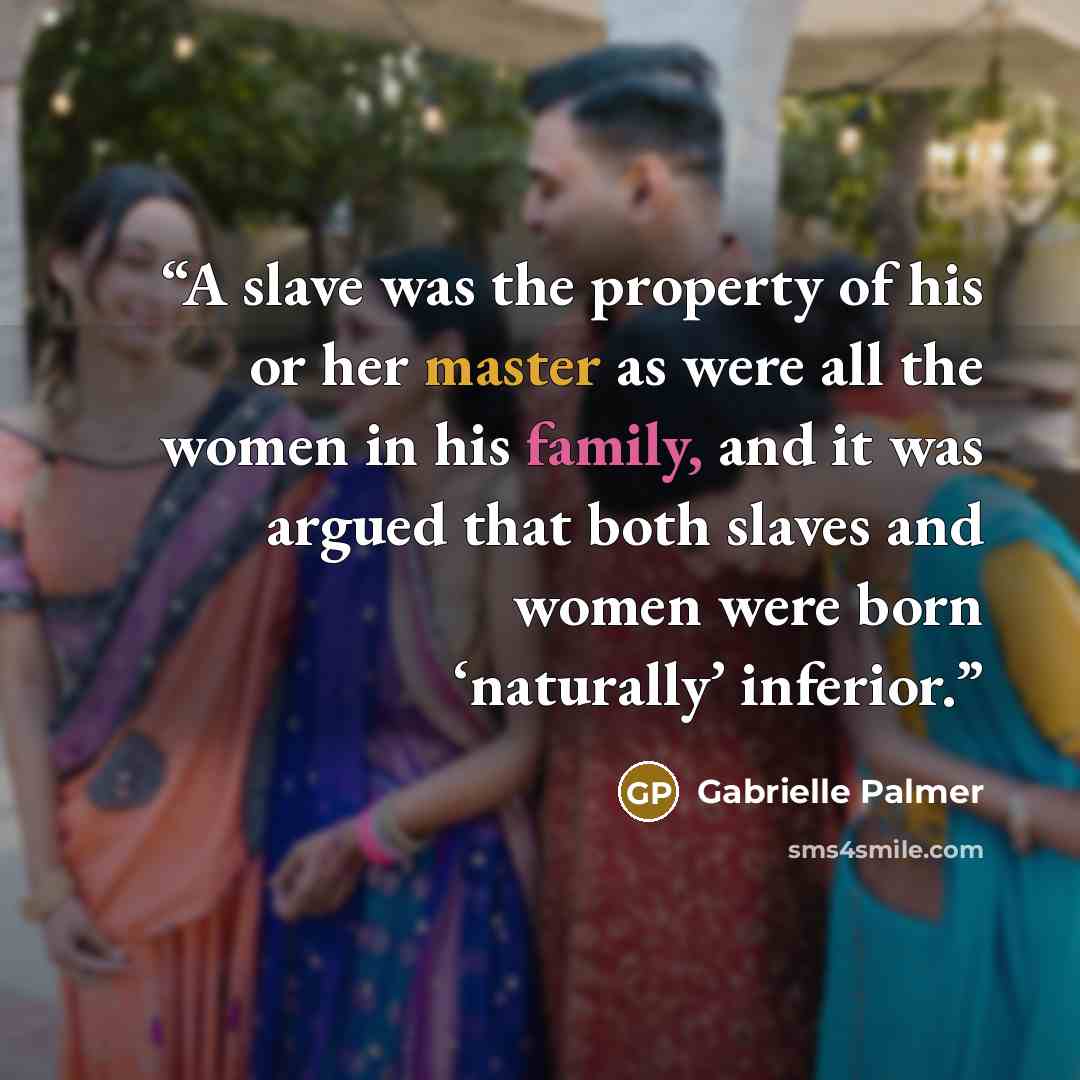 “A slave was the property of his or her master as were all the women in his family, and it was argued that both slaves and women were born ‘naturally’ inferior.” quote by Gabrielle Palmer