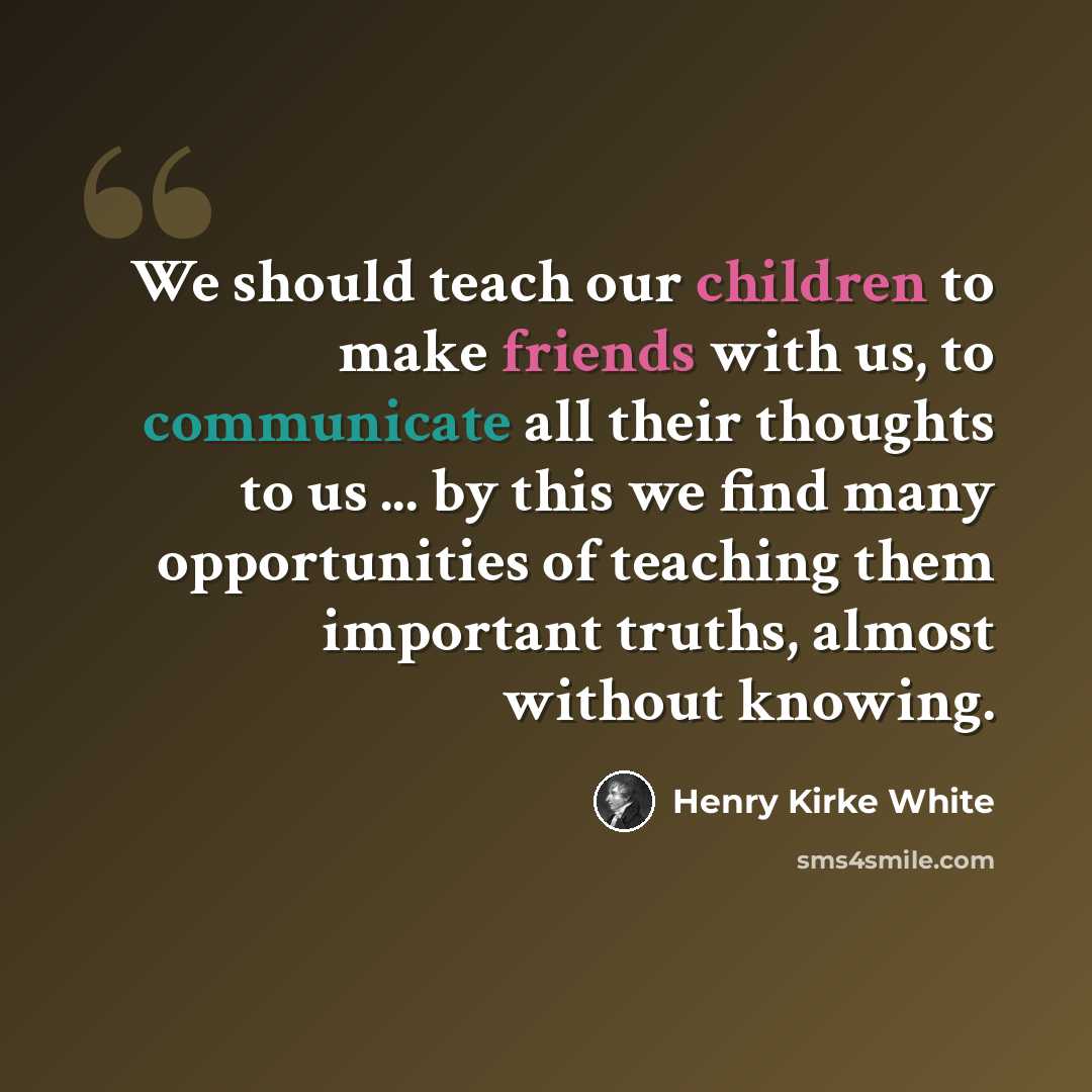 “We should teach our children to make friends with us, to communicate all their thoughts to us ... by this we find many opportunities of teaching them important truths, almost without knowing.” quote by Henry Kirke White