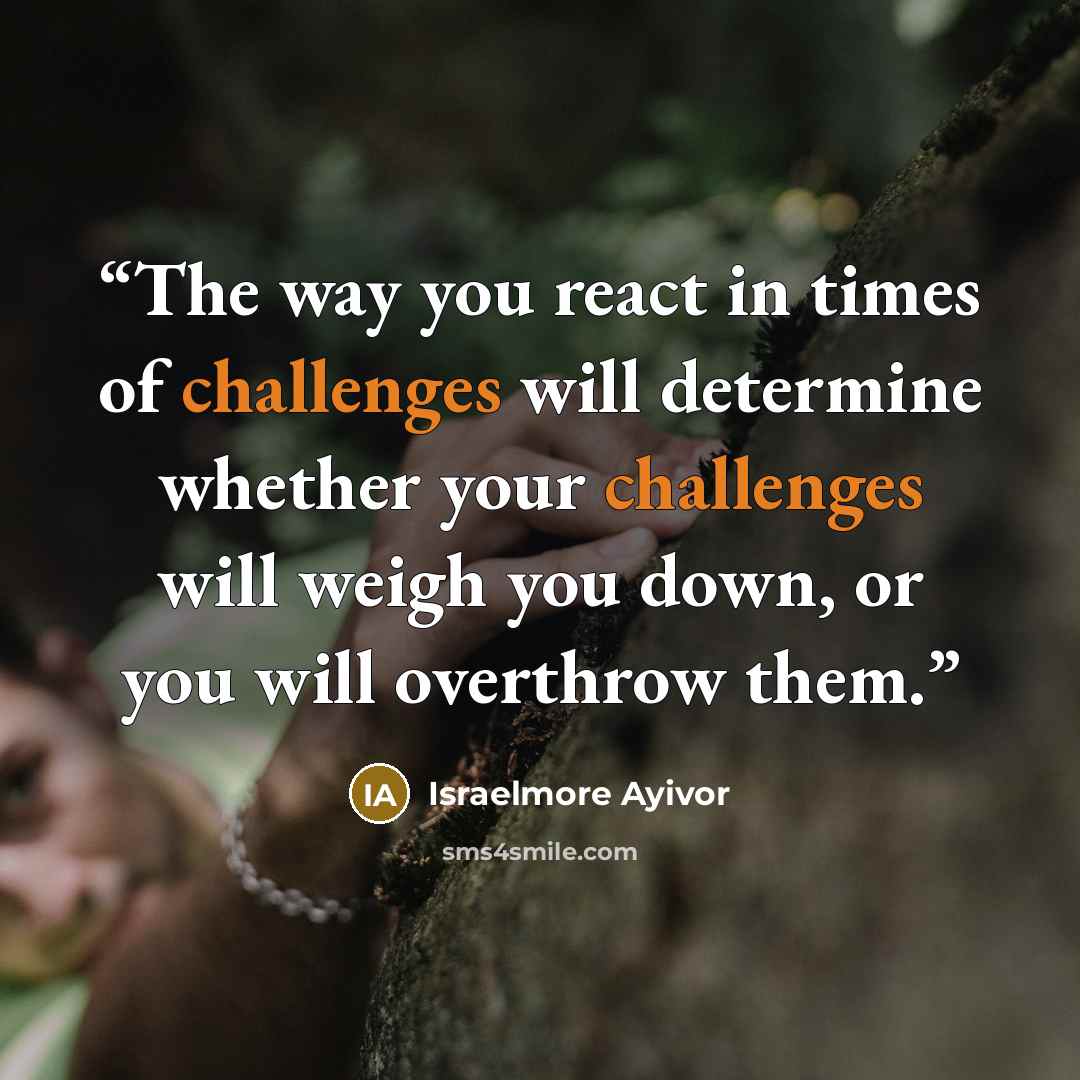 “The way you react in times of challenges will determine whether your challenges will weigh you down, or you will overthrow them.” quote by Israelmore Ayivor