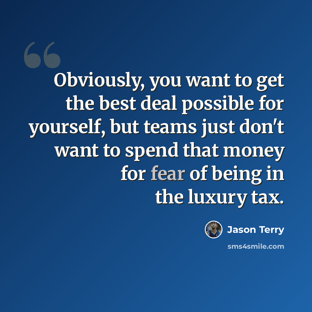 “Obviously, you want to get the best deal possible for yourself, but teams just don't want to spend that money for fear of being in the luxury tax.” quote by Jason Terry