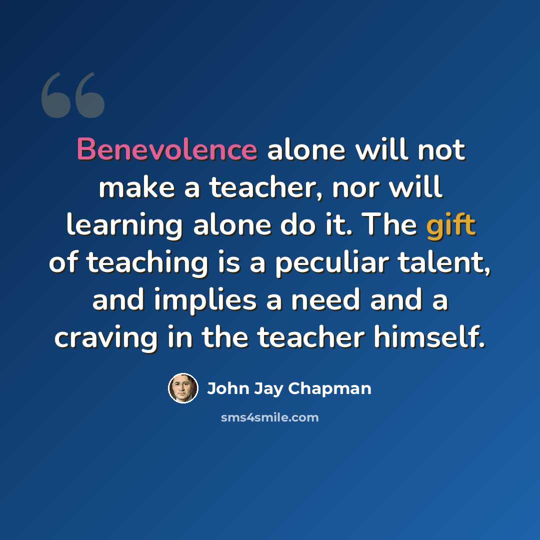 “Benevolence alone will not make a teacher, nor will learning alone do it. The gift of teaching is a peculiar talent, and implies a need and a craving in the teacher himself.” quote by John Jay Chapman