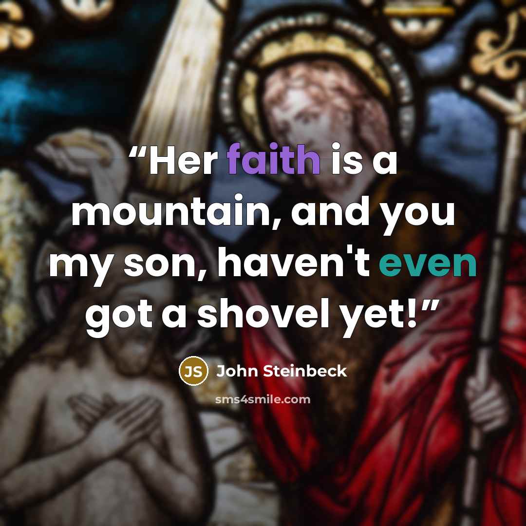 “Her faith is a mountain, and you my son, haven't even got a shovel yet!” quote by John Steinbeck