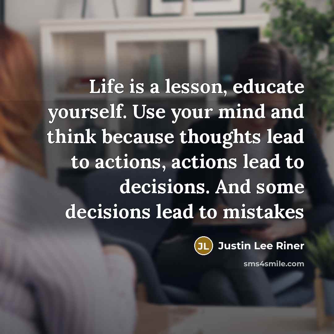 “Life is a lesson, educate yourself. Use your mind and think because thoughts lead to actions, actions lead to decisions. And some decisions lead to mistakes” quote by Justin Lee Riner