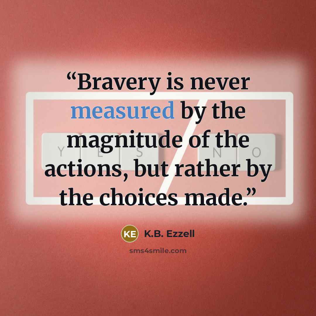 “Bravery is never measured by the magnitude of the actions, but rather by the choices made.” quote by K.B. Ezzell