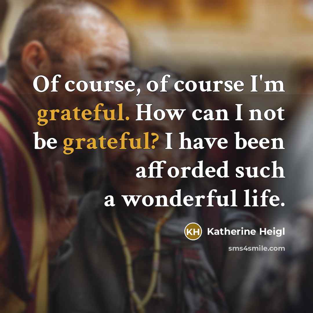 “Of course, of course I'm grateful. How can I not be grateful? I have been afforded such a wonderful life.” quote by Katherine Heigl