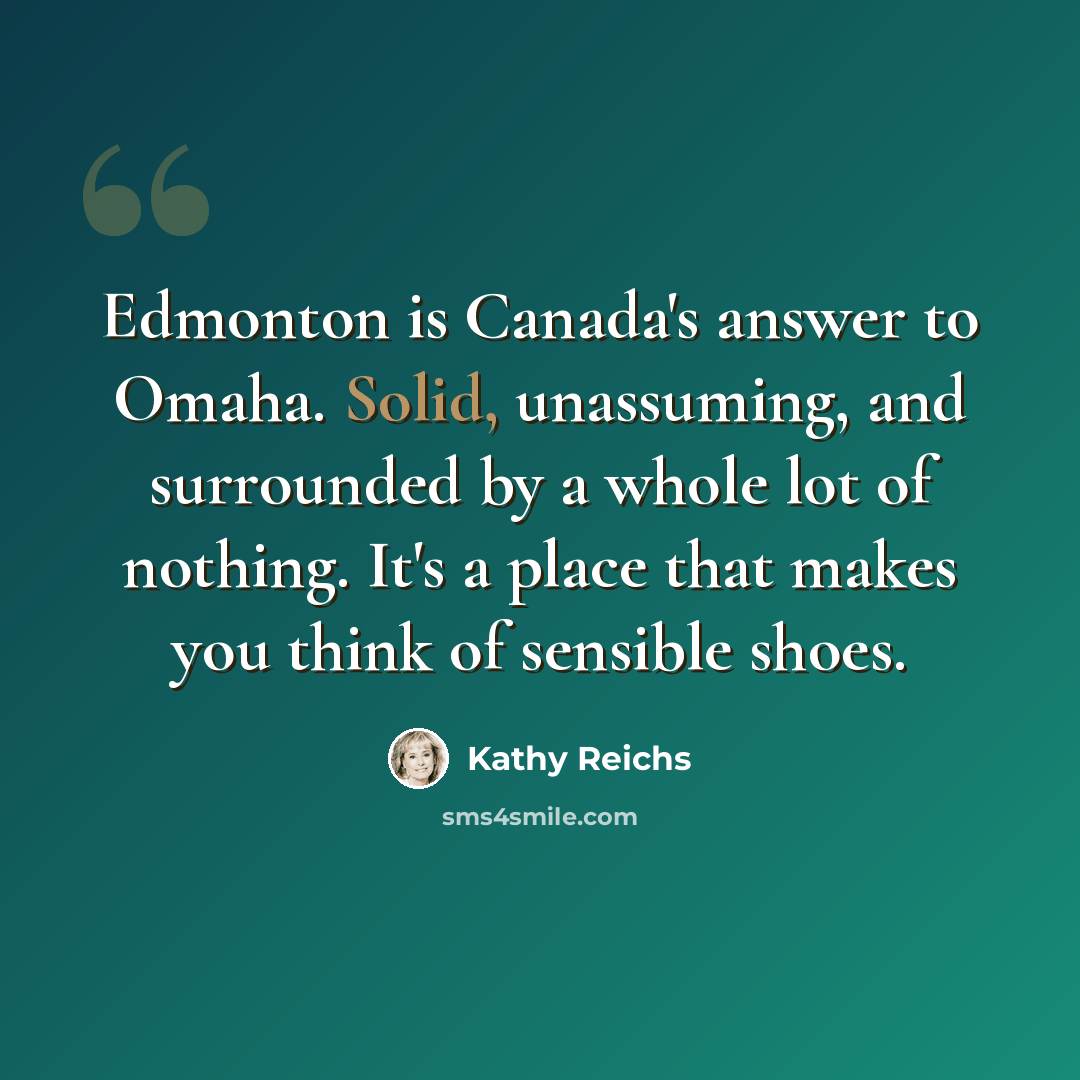 “Edmonton is Canada's answer to Omaha. Solid, unassuming, and surrounded by a whole lot of nothing. It's a place that makes you think of sensible shoes.” quote by Kathy Reichs