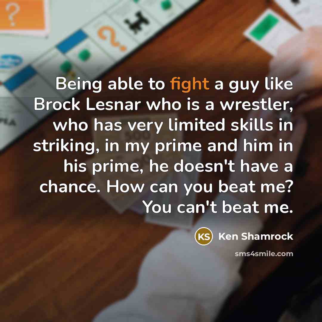 “Being able to fight a guy like Brock Lesnar who is a wrestler, who has very limited skills in striking, in my prime and him in his prime, he doesn't have a chance. How can you beat me? You can't beat me.” quote by Ken Shamrock