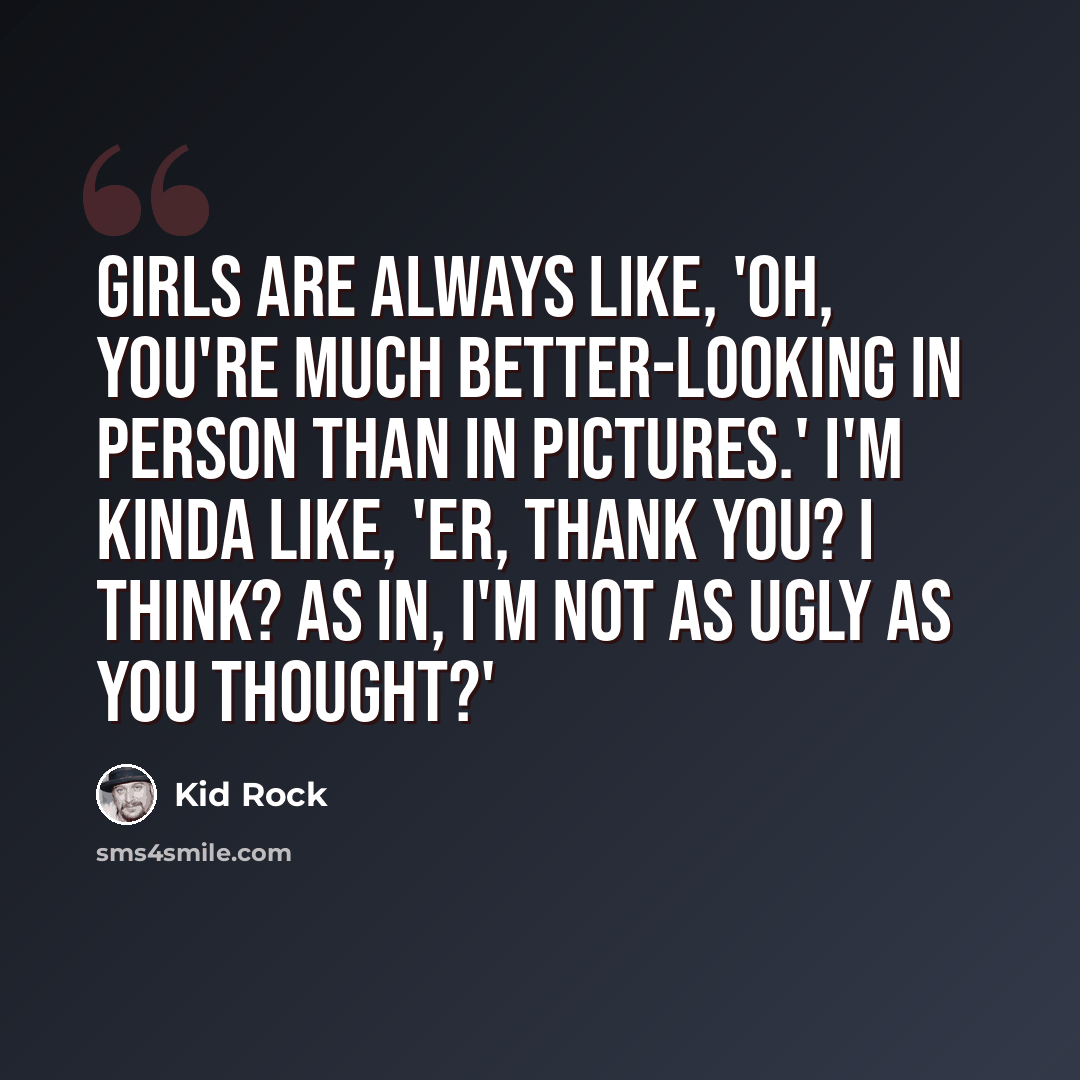 “Girls are always like, 'Oh, you're much better-looking in person than in pictures.' I'm kinda like, 'Er, thank you? I think? As in, I'm not as ugly as you thought?'” quote by Kid Rock