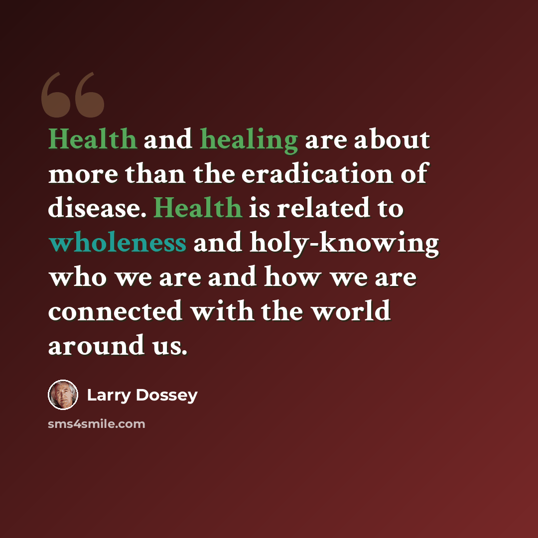 “Health and healing are about more than the eradication of disease. Health is related to wholeness and holy-knowing who we are and how we are connected with the world around us.” quote by Larry Dossey