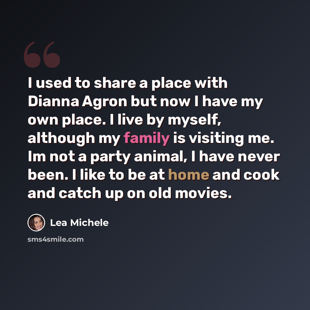 “I used to share a place with Dianna Agron but now I have my own place. I live by myself, although my family is visiting me. Im not a party animal, I have never been. I like to be at home and cook and catch up on old movies.” quote by Lea Michele
