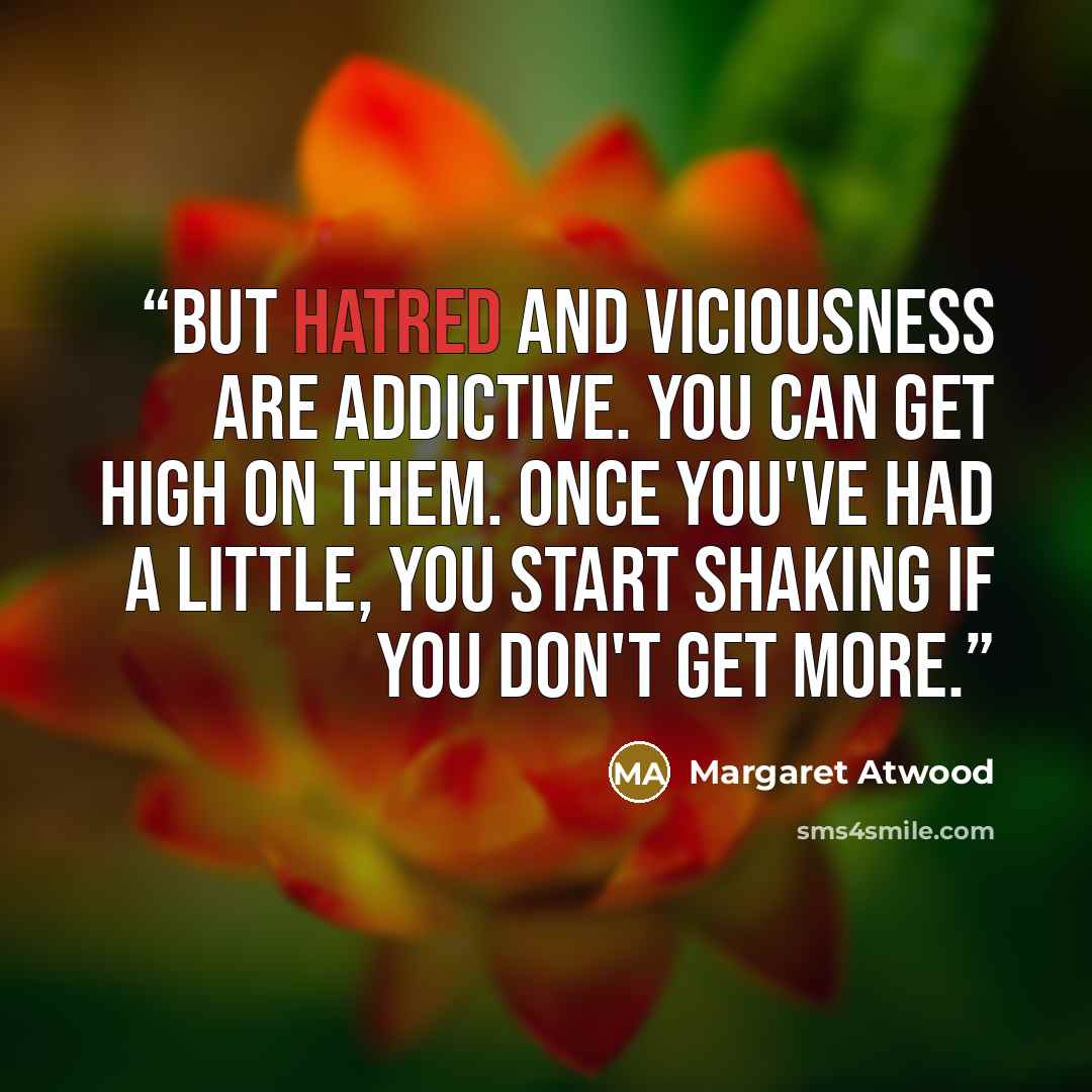 “But hatred and viciousness are addictive. You can get high on them. Once you've had a little, you start shaking if you don't get more.” quote by Margaret Atwood