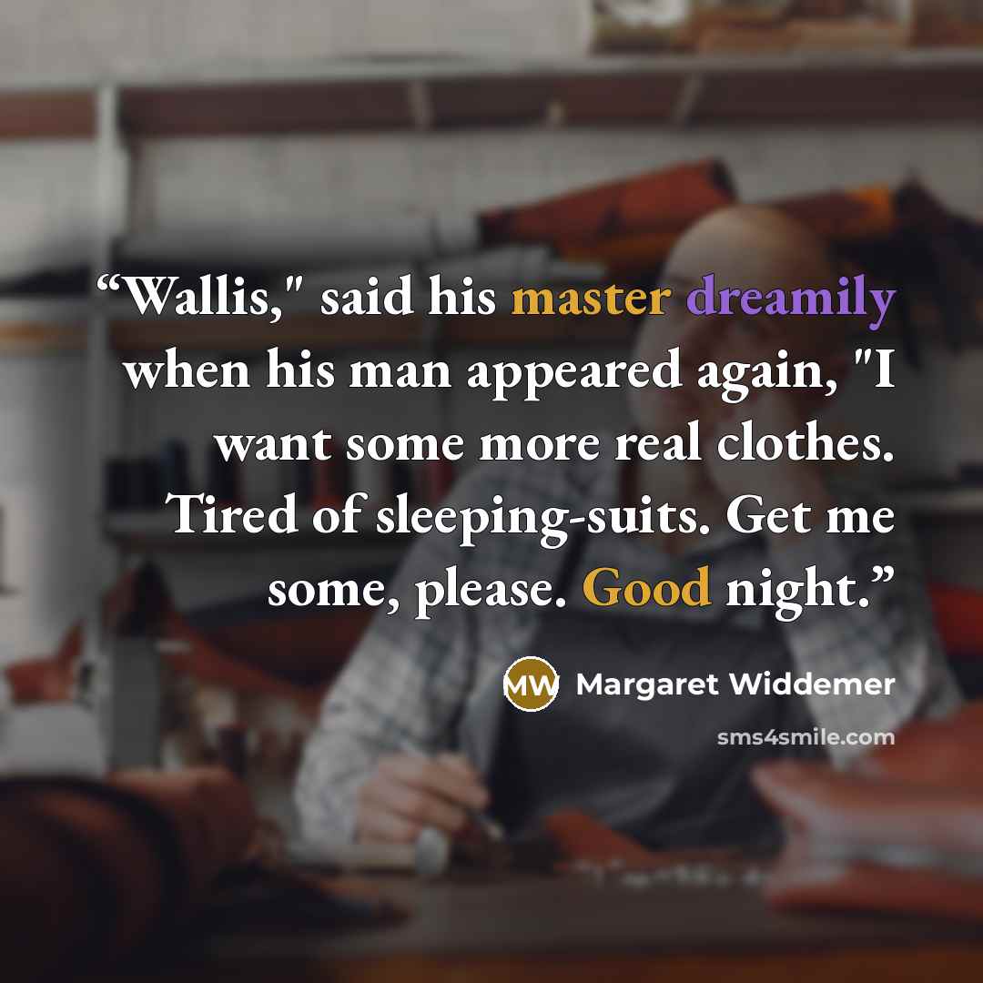 “Wallis," said his master dreamily when his man appeared again, "I want some more real clothes. Tired of sleeping-suits. Get me some, please. Good night.” quote by Margaret Widdemer