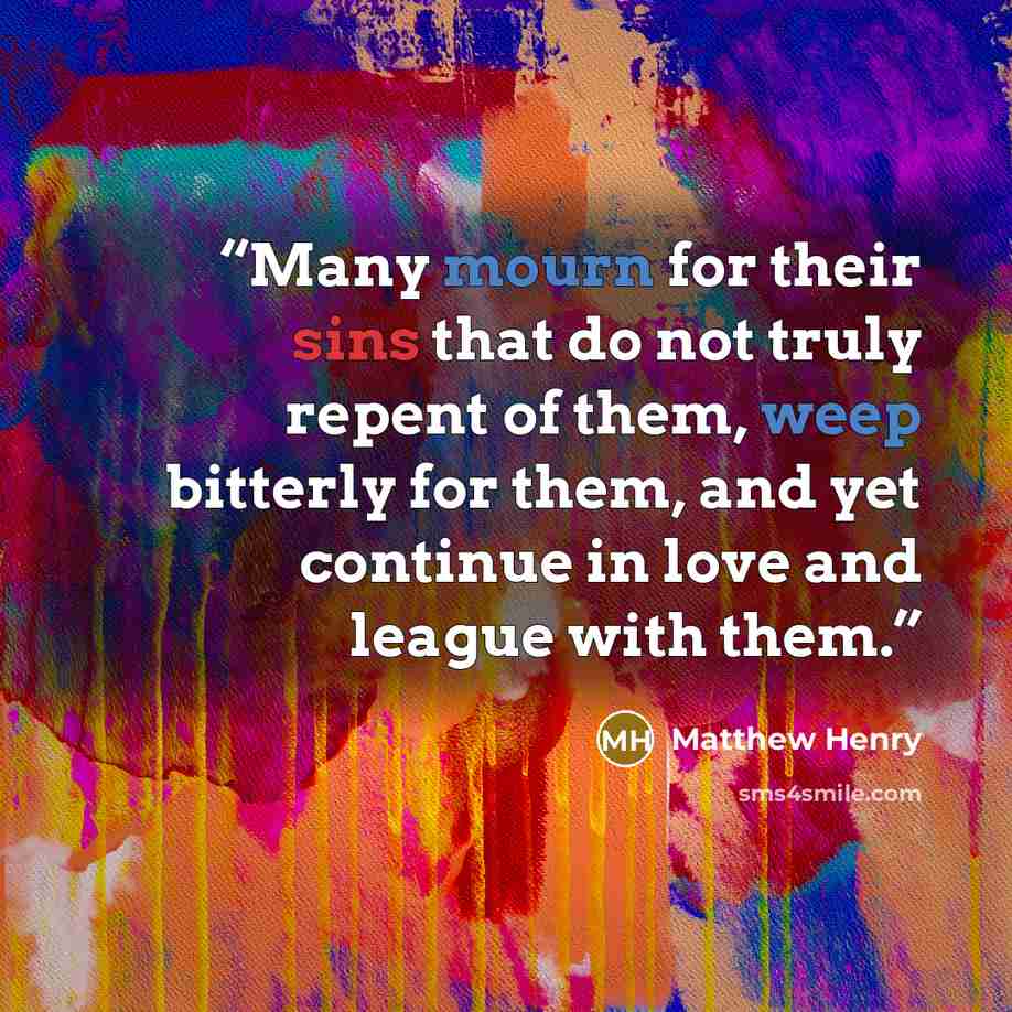 “Many mourn for their sins that do not truly repent of them, weep bitterly for them, and yet continue in love and league with them.” quote by Matthew Henry