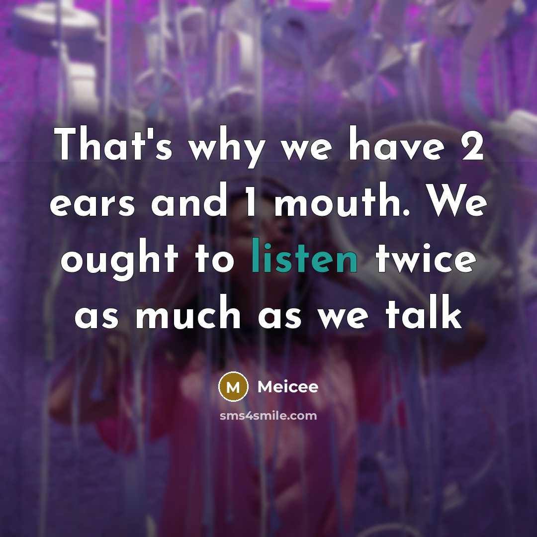 “That's why we have 2 ears and 1 mouth. We ought to listen twice as much as we talk” quote by Meicee