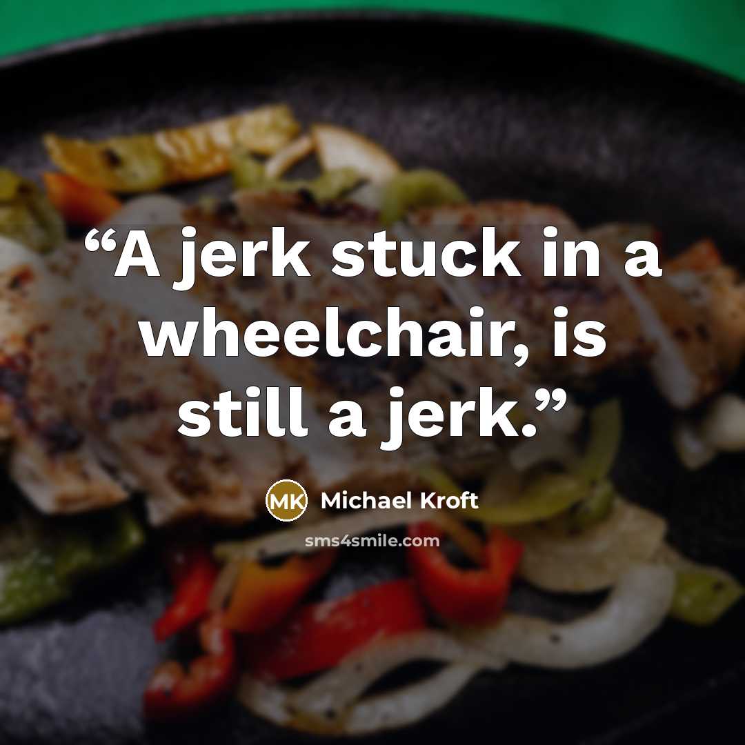 “A jerk stuck in a wheelchair, is still a jerk.” quote by Michael Kroft