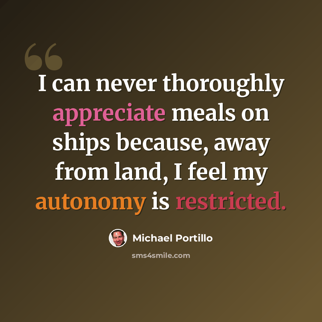 “I can never thoroughly appreciate meals on ships because, away from land, I feel my autonomy is restricted.” quote by Michael Portillo