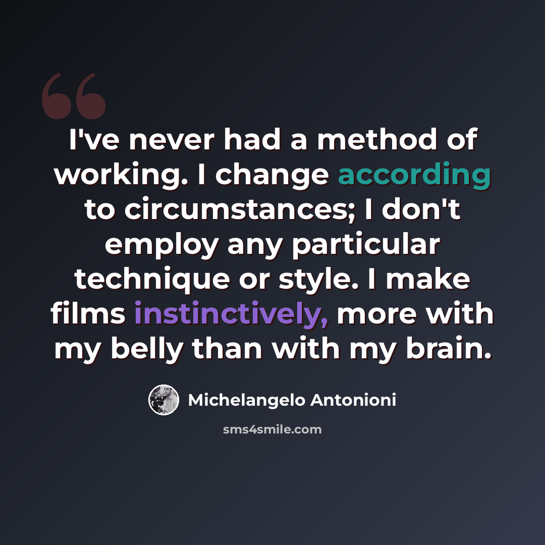 “I've never had a method of working. I change according to circumstances; I don't employ any particular technique or style. I make films instinctively, more with my belly than with my brain.” quote by Michelangelo Antonioni