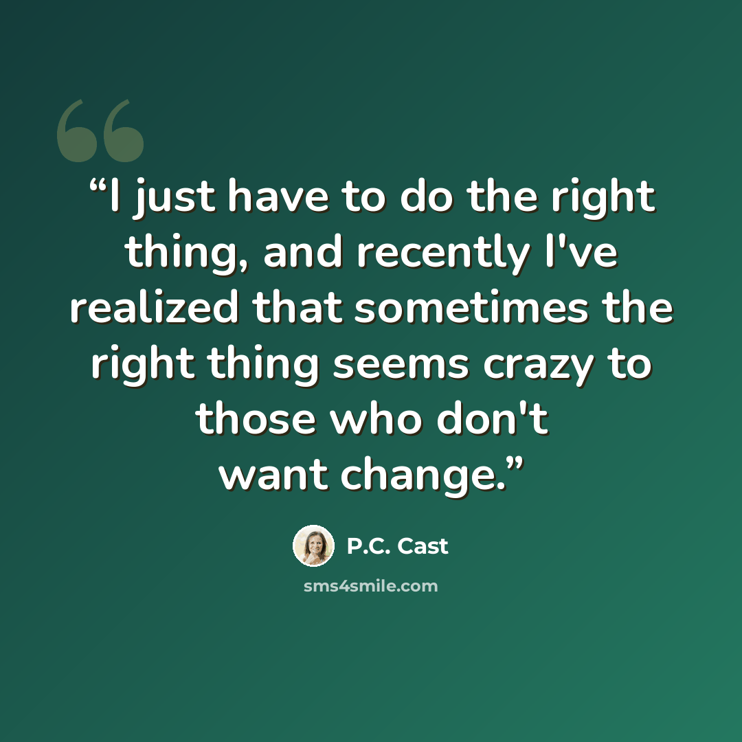 “I just have to do the right thing, and recently I've realized that sometimes the right thing seems crazy to those who don't want change.” quote by P.C. Cast