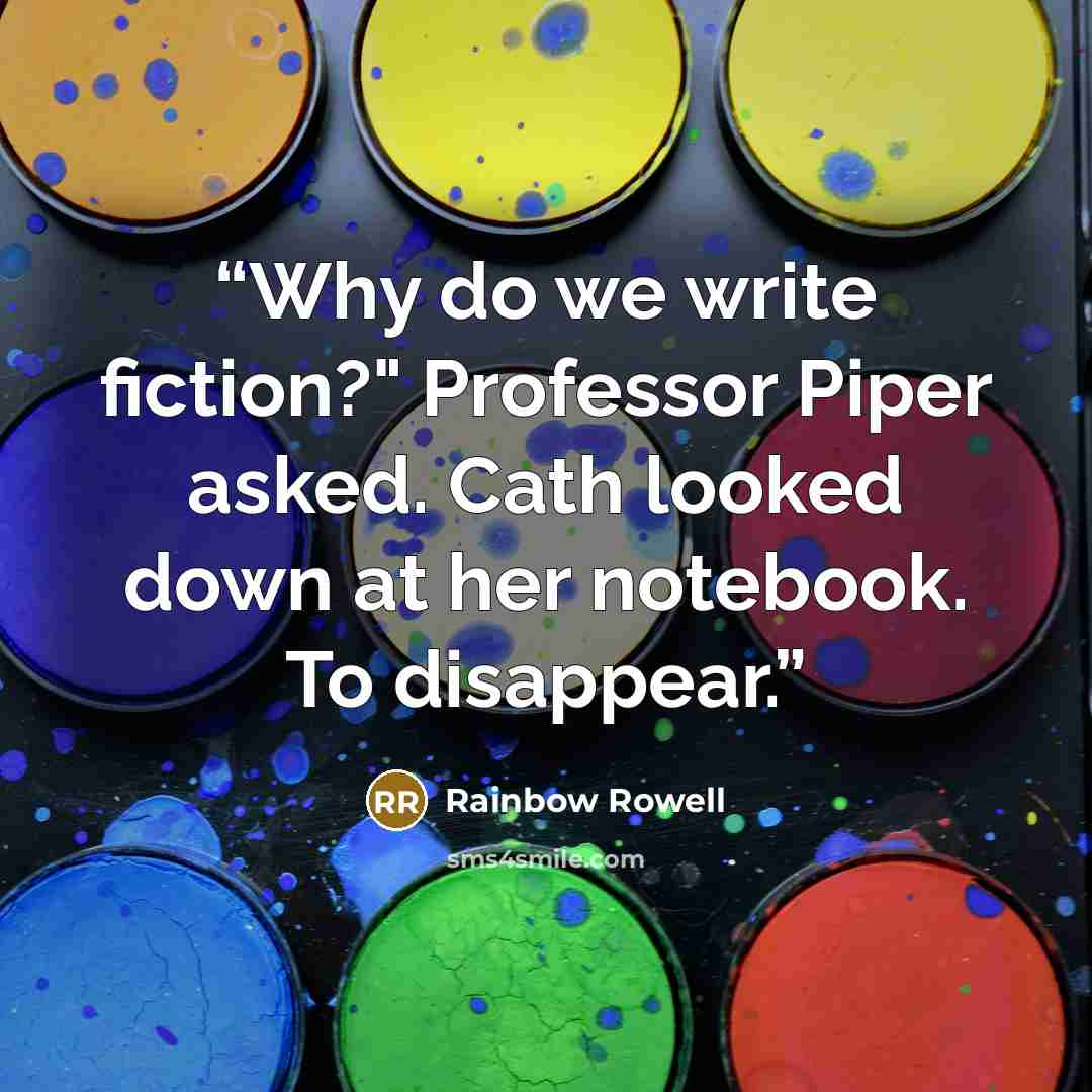 “Why do we write fiction?" Professor Piper asked. Cath looked down at her notebook. To disappear.” quote by Rainbow Rowell
