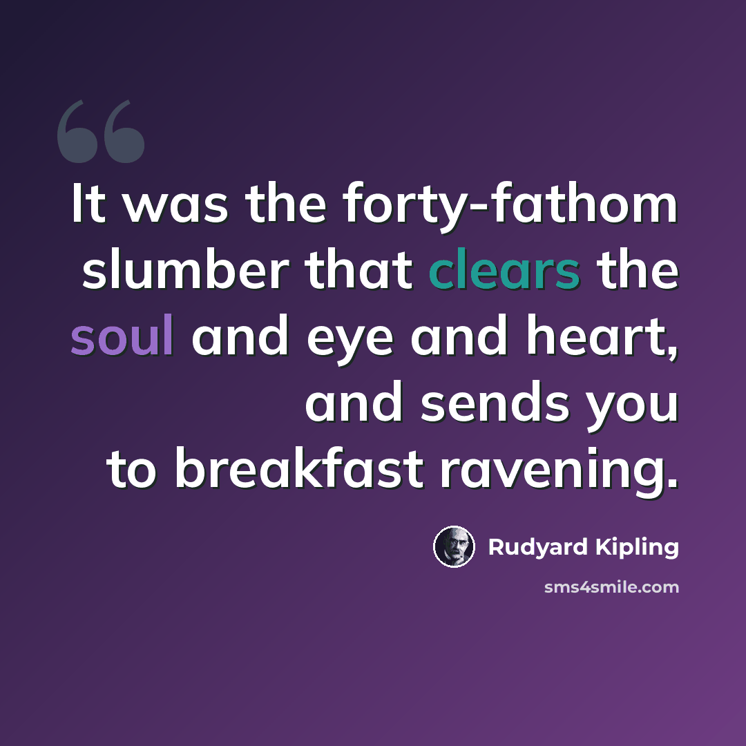 “It was the forty-fathom slumber that clears the soul and eye and heart, and sends you to breakfast ravening.” quote by Rudyard Kipling