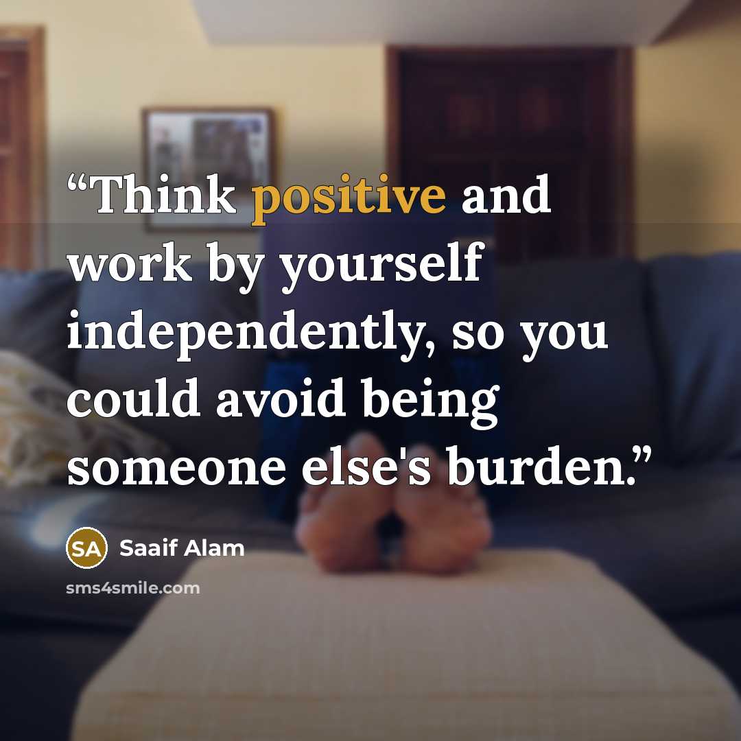 “Think positive and work by yourself independently, so you could avoid being someone else's burden.” quote by Saaif Alam