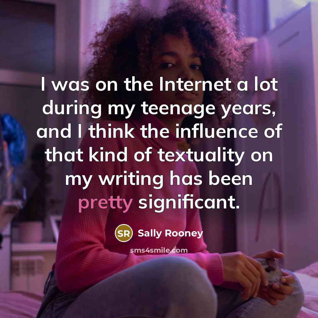 “I was on the Internet a lot during my teenage years, and I think the influence of that kind of textuality on my writing has been pretty significant.” quote by Sally Rooney