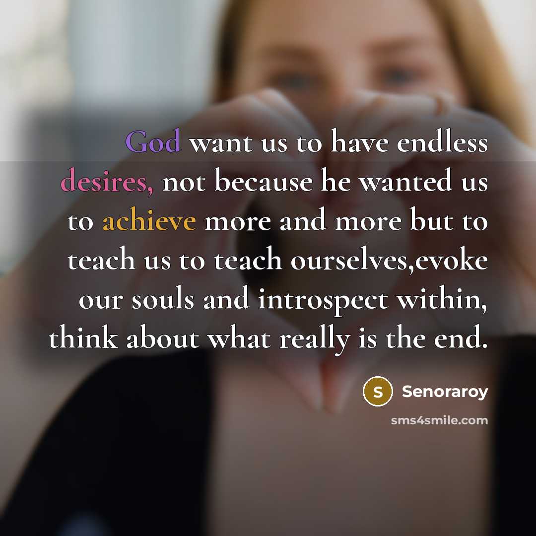 “God want us to have endless desires, not because he wanted us to achieve more and more but to teach us to teach ourselves,evoke our souls and introspect within, think about what really is the end.” quote by Senoraroy