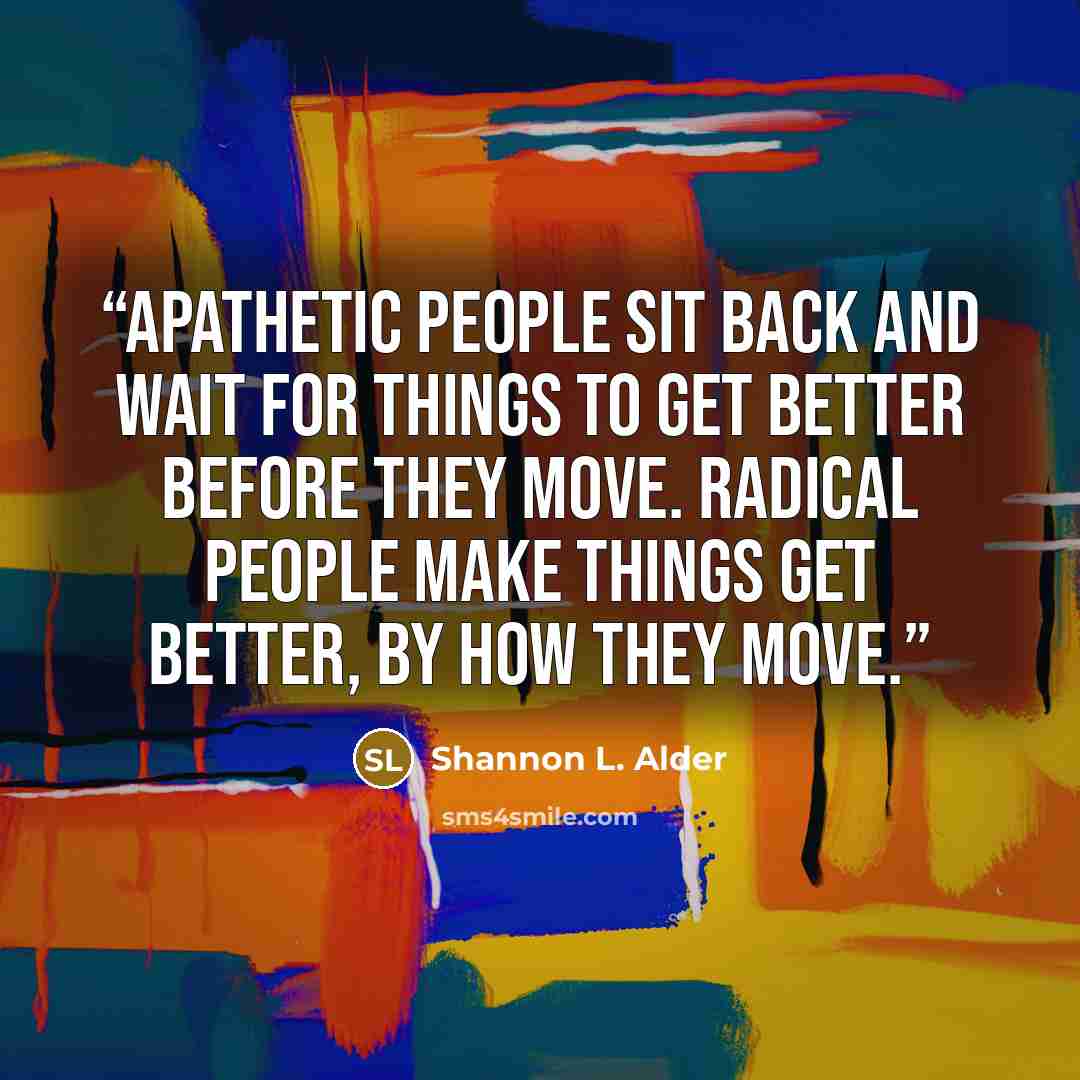 “Apathetic people sit back and wait for things to get better before they move. Radical people make things get better, by how they move.” quote by Shannon L. Alder