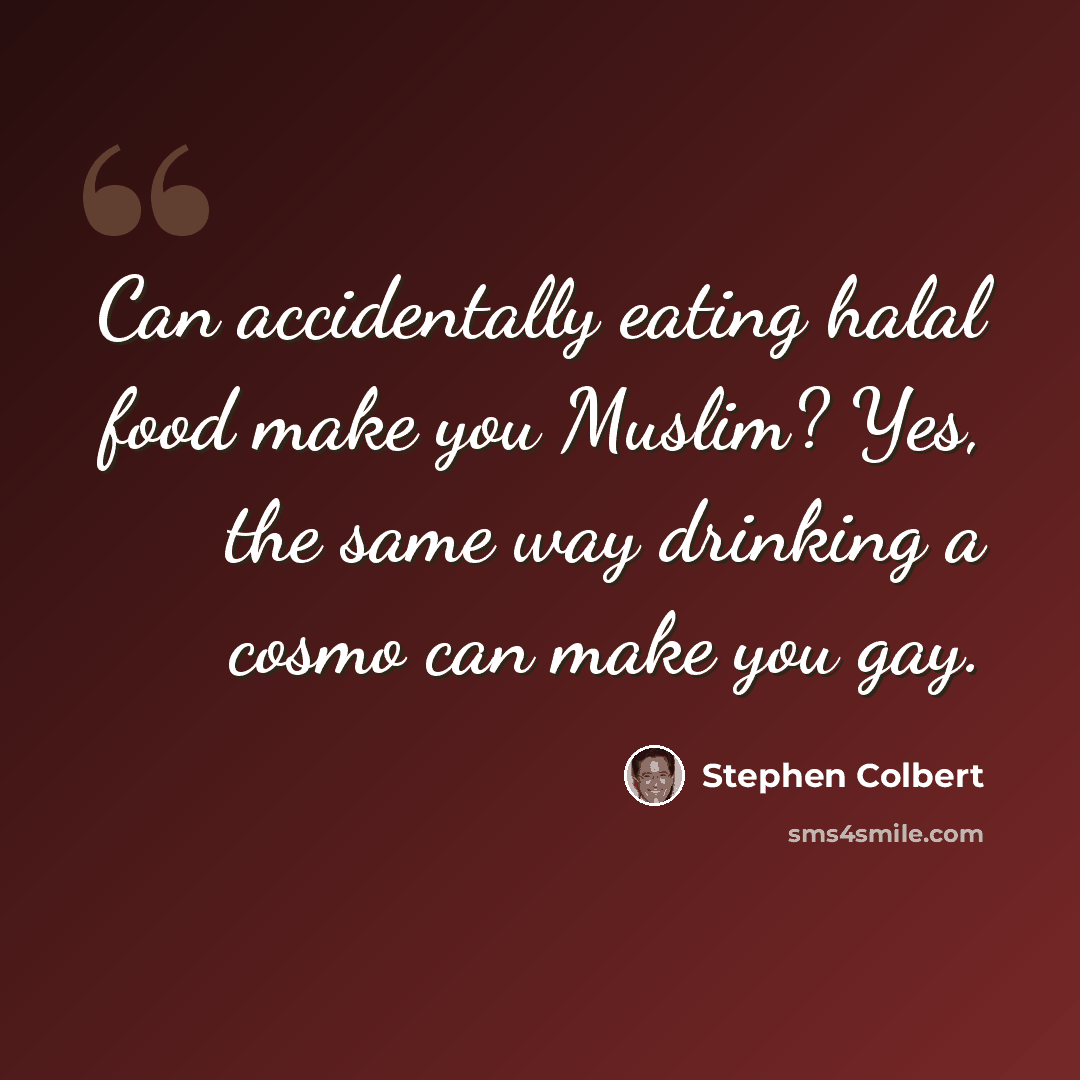 “Can accidentally eating halal food make you Muslim? Yes, the same way drinking a cosmo can make you gay.” quote by Stephen Colbert