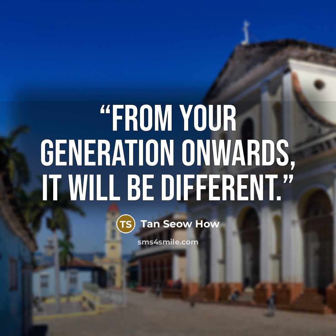 “From your generation onwards, it will be different.” quote by Tan Seow How