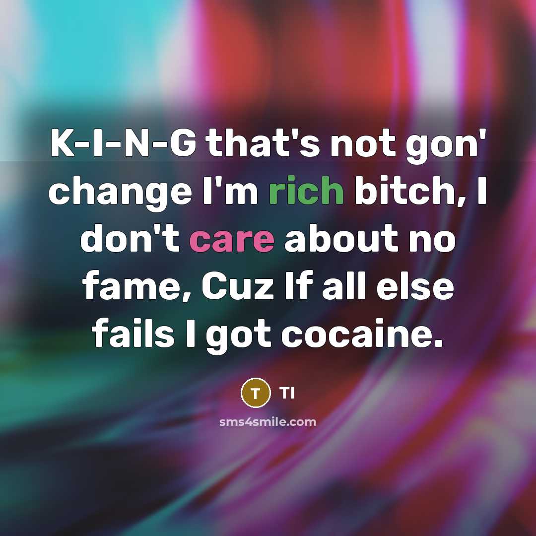 “K-I-N-G that's not gon' change I'm rich bitch, I don't care about no fame, Cuz If all else fails I got cocaine.” quote by TI