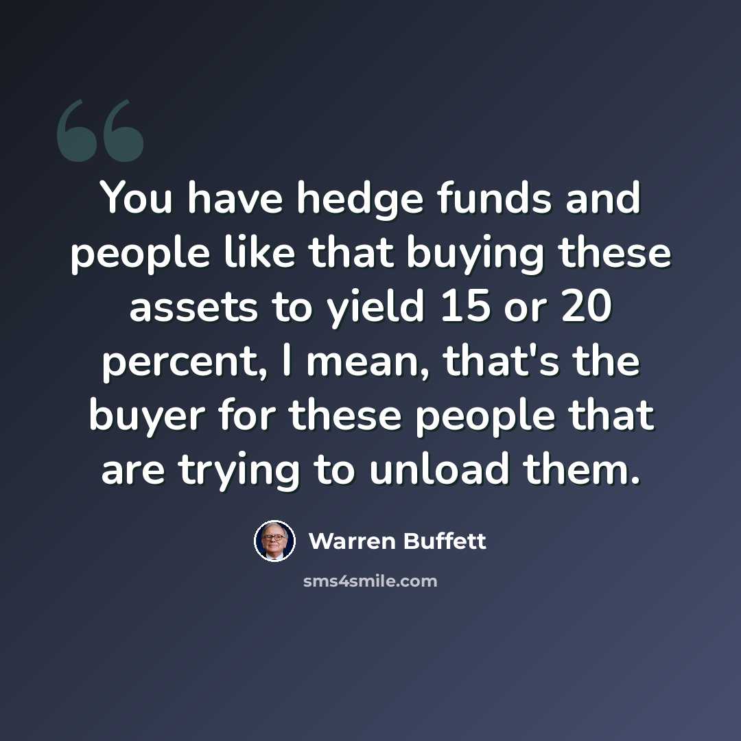 “You have hedge funds and people like that buying these assets to yield 15 or 20 percent, I mean, that's the buyer for these people that are trying to unload them.” quote by Warren Buffett