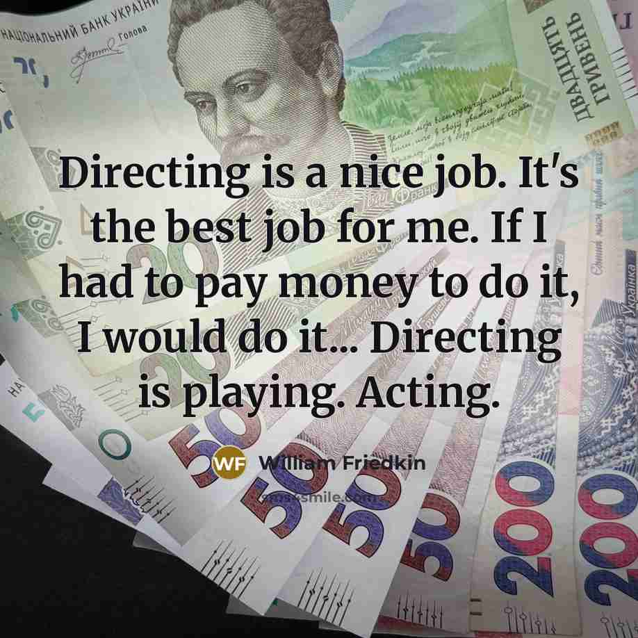 “Directing is a nice job. It's the best job for me. If I had to pay money to do it, I would do it... Directing is playing. Acting.” quote by William Friedkin