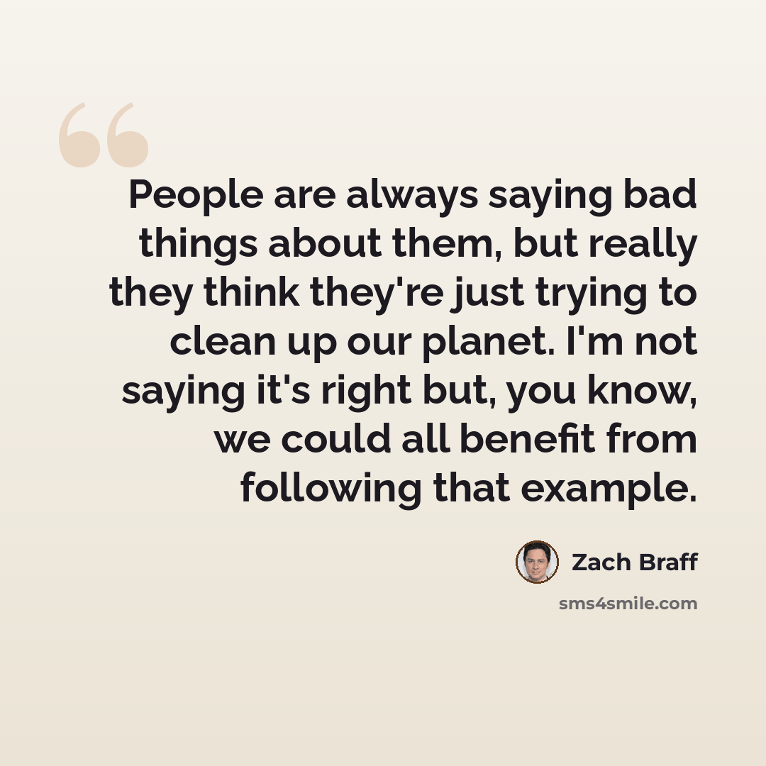 “People are always saying bad things about them, but really they think they're just trying to clean up our planet. I'm not saying it's right but, you know, we could all benefit from following that example.” quote by Zach Braff