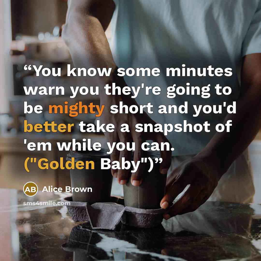 “You know some minutes warn you they're going to be mighty short and you'd better take a snapshot of 'em while you can. ("Golden Baby")” quote by Alice Brown