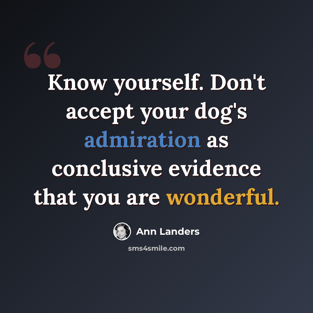“Know yourself. Don't accept your dog's admiration as conclusive evidence that you are wonderful.” quote by Ann Landers