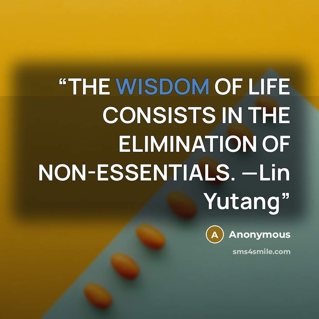 “THE WISDOM OF LIFE CONSISTS IN THE ELIMINATION OF NON-ESSENTIALS. —Lin Yutang” quote by Anonymous