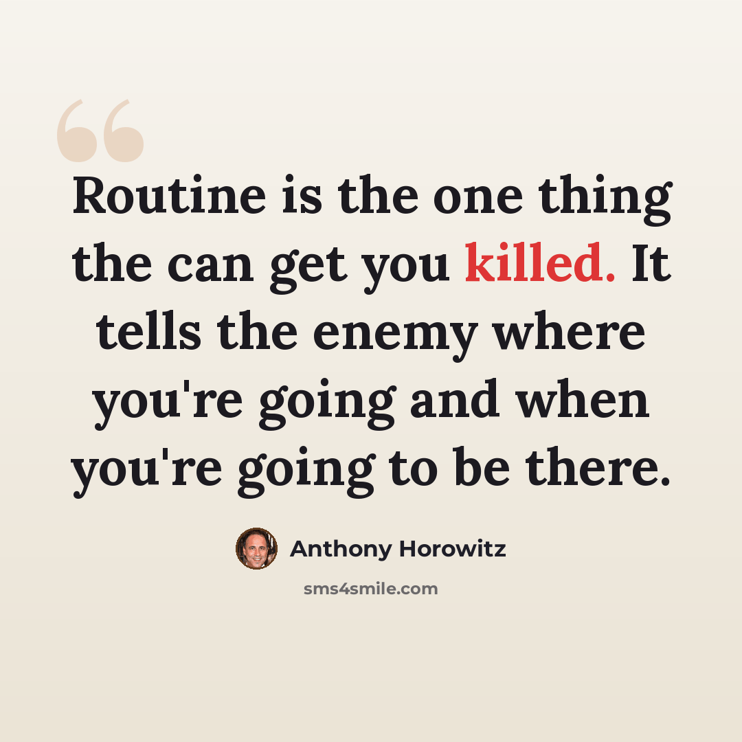 “Routine is the one thing the can get you killed. It tells the enemy where you're going and when you're going to be there.” quote by Anthony Horowitz