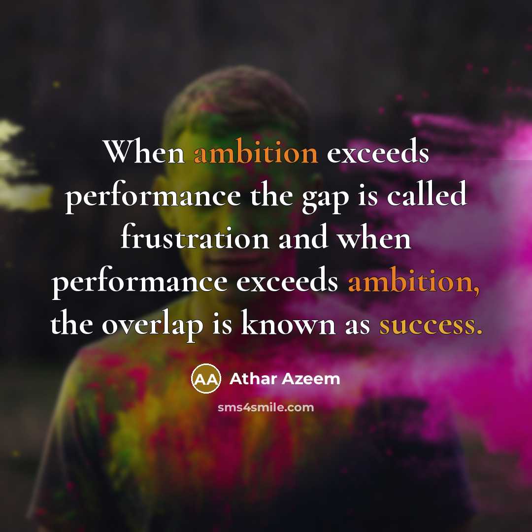 “When ambition exceeds performance the gap is called frustration and when performance exceeds ambition, the overlap is known as success.” quote by Athar Azeem