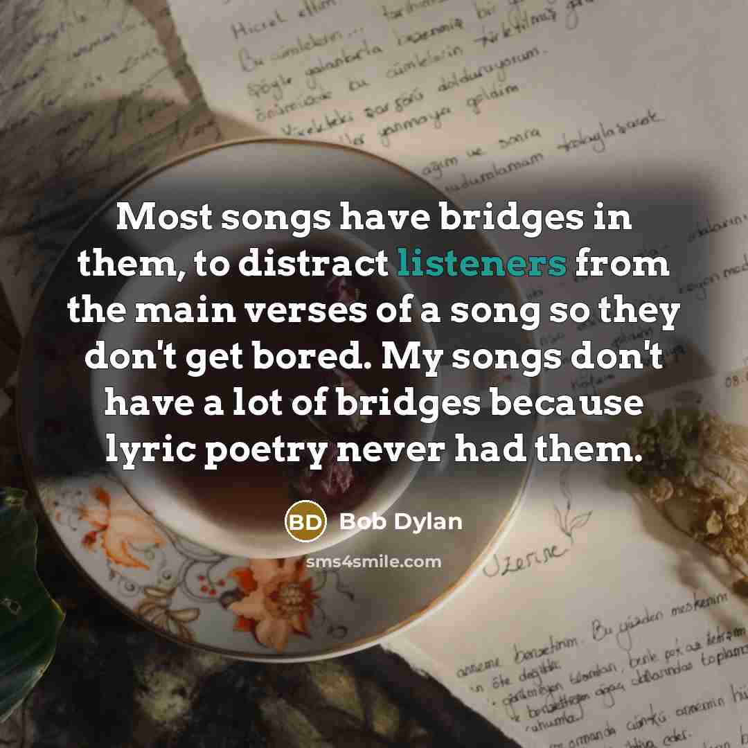 “Most songs have bridges in them, to distract listeners from the main verses of a song so they don't get bored. My songs don't have a lot of bridges because lyric poetry never had them.” quote by Bob Dylan