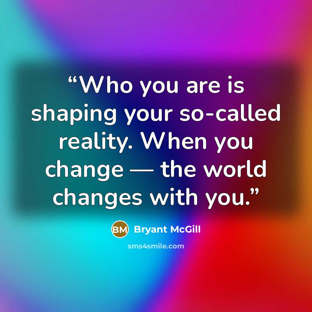 “Who you are is shaping your so-called reality. When you change — the world changes with you.” quote by Bryant McGill