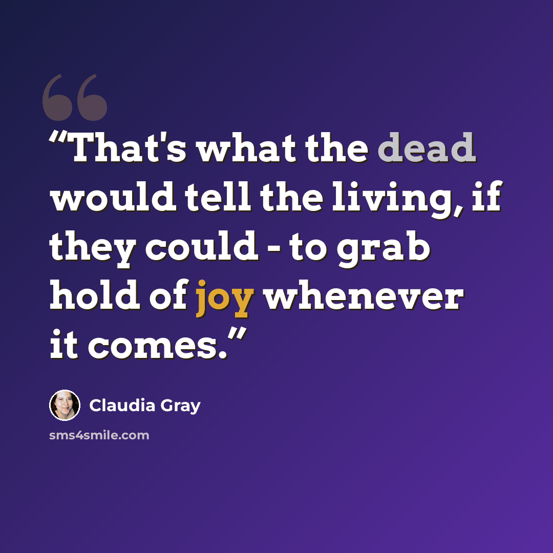 “That's what the dead would tell the living, if they could - to grab hold of joy whenever it comes.” quote by Claudia Gray