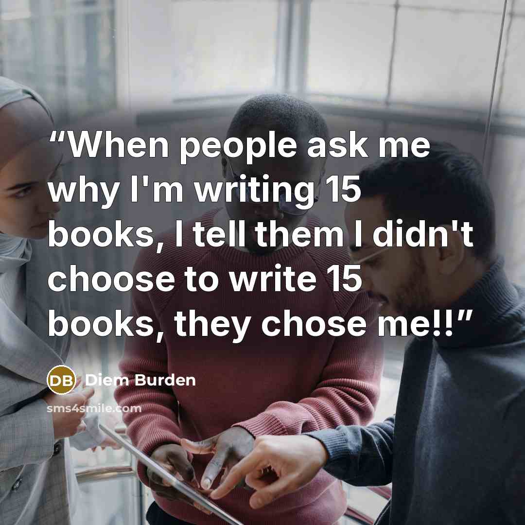 “When people ask me why I'm writing 15 books, I tell them I didn't choose to write 15 books, they chose me!!” quote by Diem Burden