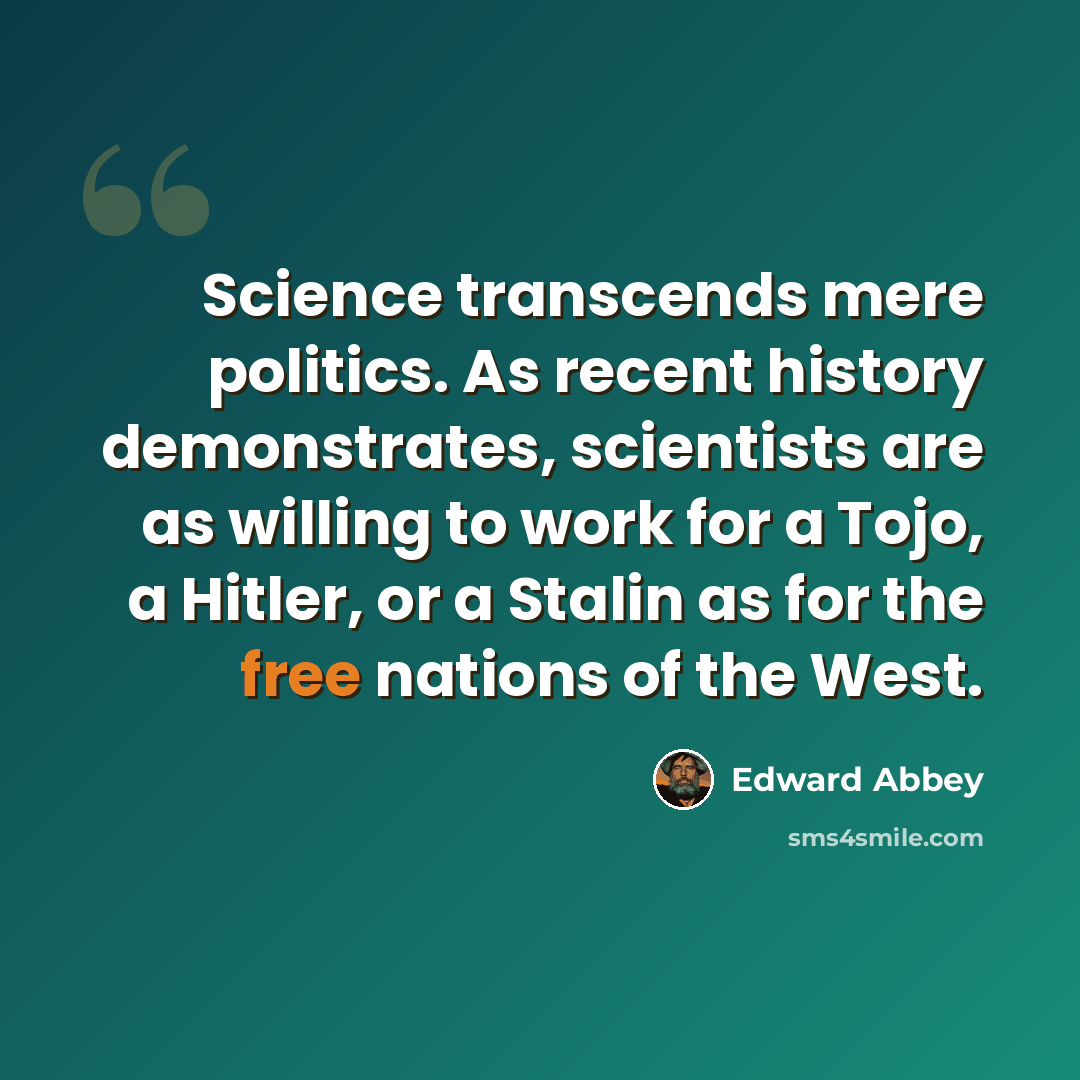 “Science transcends mere politics. As recent history demonstrates, scientists are as willing to work for a Tojo, a Hitler, or a Stalin as for the free nations of the West.” quote by Edward Abbey